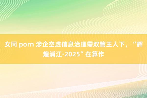 女同 porn 涉企空虚信息治理需双管王人下，“辉煌浦江·2025”在算作