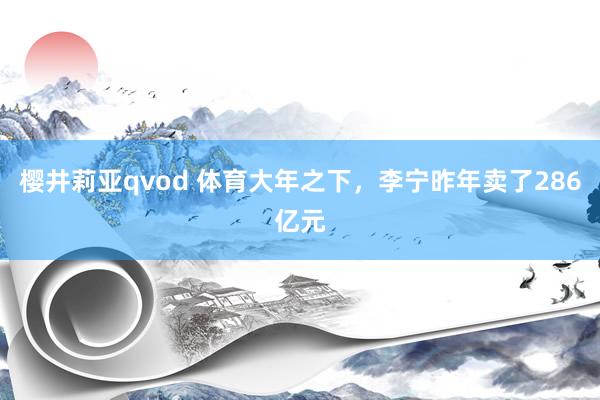 樱井莉亚qvod 体育大年之下，李宁昨年卖了286亿元