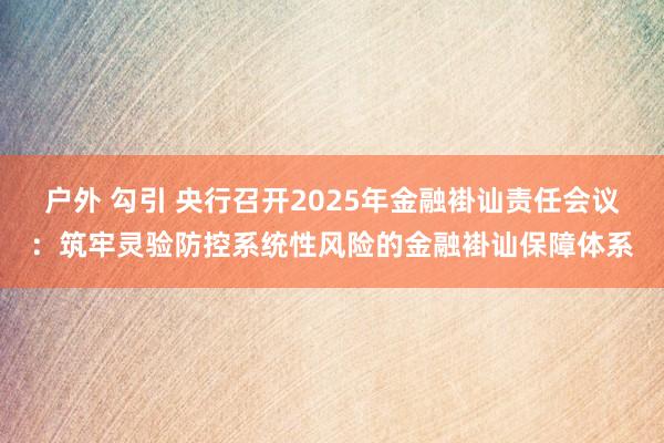 户外 勾引 央行召开2025年金融褂讪责任会议：筑牢灵验防控系统性风险的金融褂讪保障体系