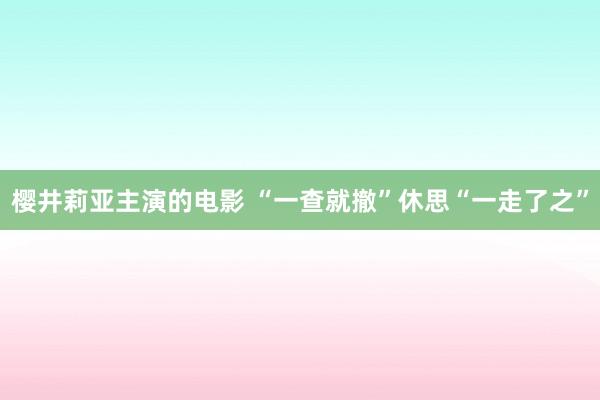 樱井莉亚主演的电影 “一查就撤”休思“一走了之”