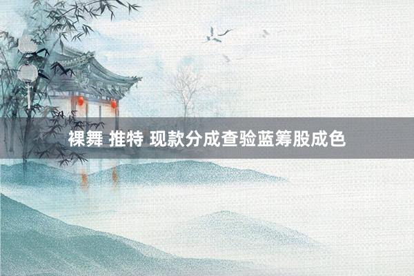 裸舞 推特 现款分成查验蓝筹股成色