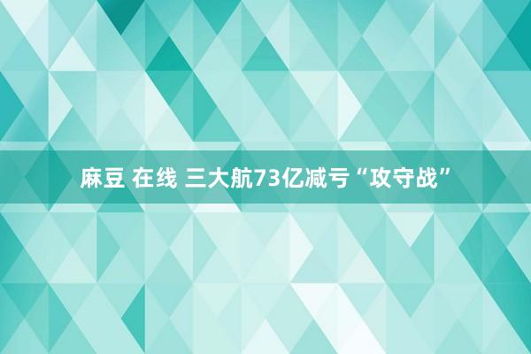 麻豆 在线 三大航73亿减亏“攻守战”