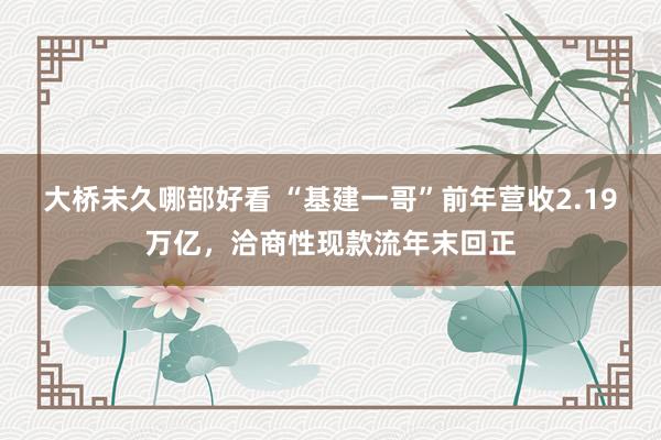 大桥未久哪部好看 “基建一哥”前年营收2.19万亿，洽商性现款流年末回正
