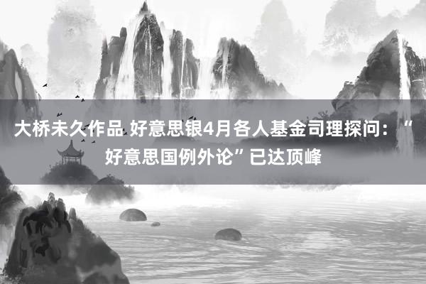 大桥未久作品 好意思银4月各人基金司理探问：“好意思国例外论”已达顶峰