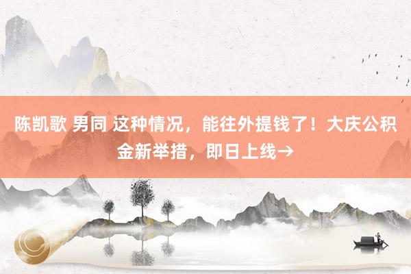 陈凯歌 男同 这种情况，能往外提钱了！大庆公积金新举措，即日上线→