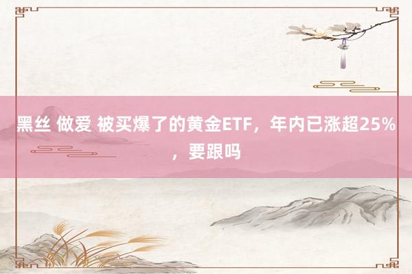 黑丝 做爱 被买爆了的黄金ETF，年内已涨超25%，要跟吗
