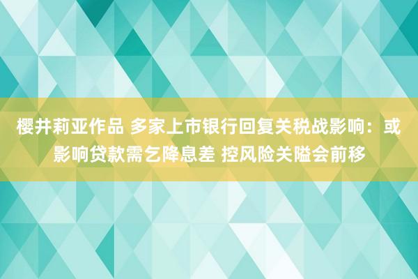 樱井莉亚作品 多家上市银行回复关税战影响：或影响贷款需乞降息差 控风险关隘会前移