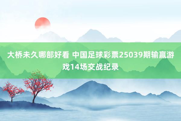 大桥未久哪部好看 中国足球彩票25039期输赢游戏14场交战纪录