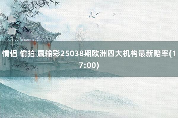情侣 偷拍 赢输彩25038期欧洲四大机构最新赔率(17:00)