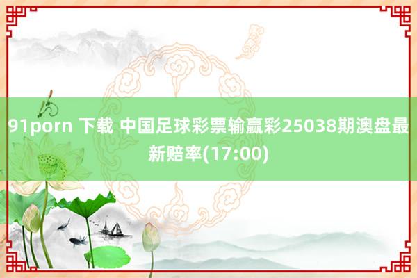 91porn 下载 中国足球彩票输赢彩25038期澳盘最新赔率(17:00)