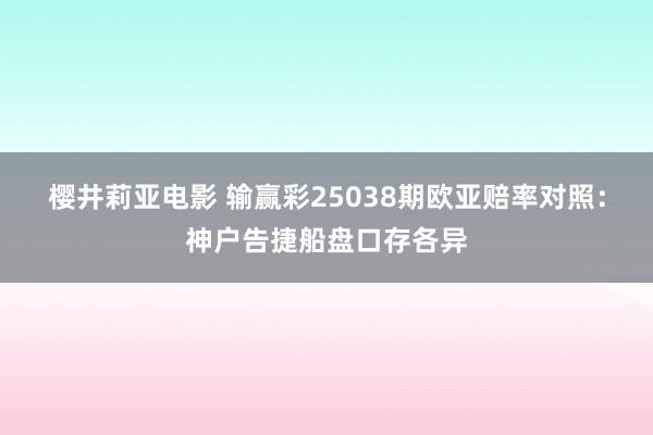 樱井莉亚电影 输赢彩25038期欧亚赔率对照：神户告捷船盘口存各异
