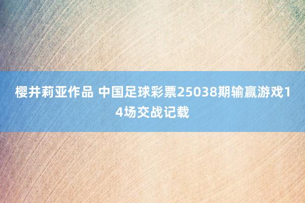 樱井莉亚作品 中国足球彩票25038期输赢游戏14场交战记载