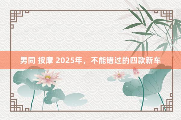 男同 按摩 2025年，不能错过的四款新车