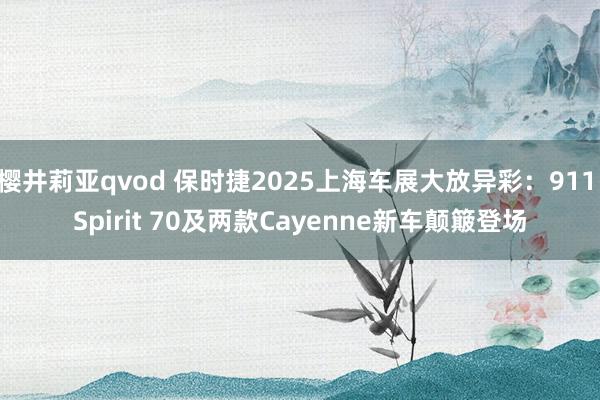 樱井莉亚qvod 保时捷2025上海车展大放异彩：911 Spirit 70及两款Cayenne新车颠簸登场