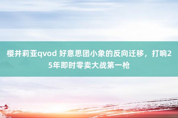 樱井莉亚qvod 好意思团小象的反向迁移，打响25年即时零卖大战第一枪