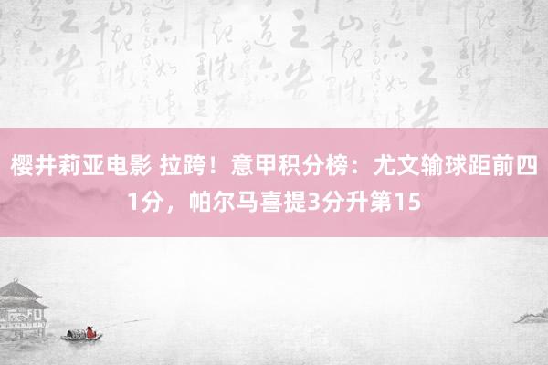樱井莉亚电影 拉跨！意甲积分榜：尤文输球距前四1分，帕尔马喜提3分升第15