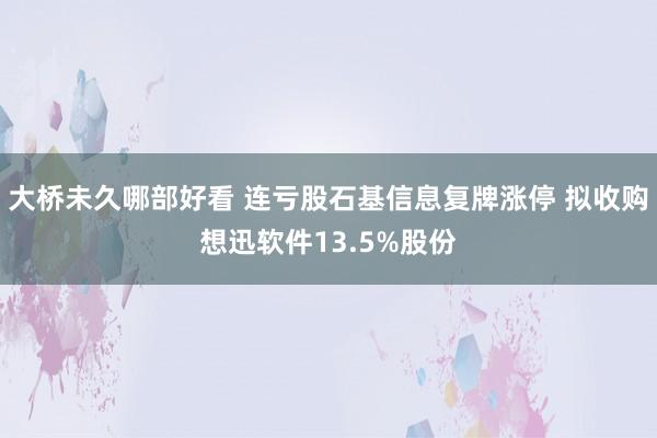 大桥未久哪部好看 连亏股石基信息复牌涨停 拟收购想迅软件13.5%股份