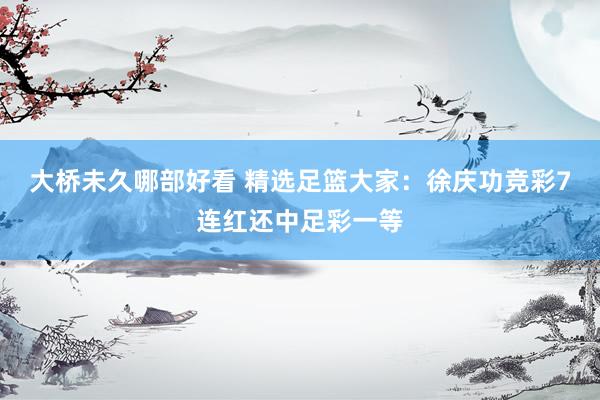 大桥未久哪部好看 精选足篮大家：徐庆功竞彩7连红还中足彩一等