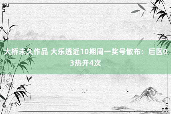 大桥未久作品 大乐透近10期周一奖号散布：后区03热开4次