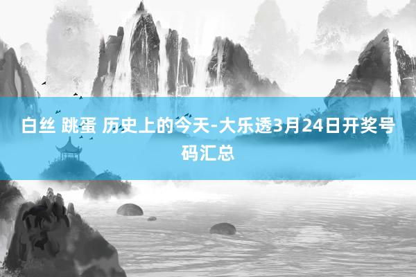 白丝 跳蛋 历史上的今天-大乐透3月24日开奖号码汇总