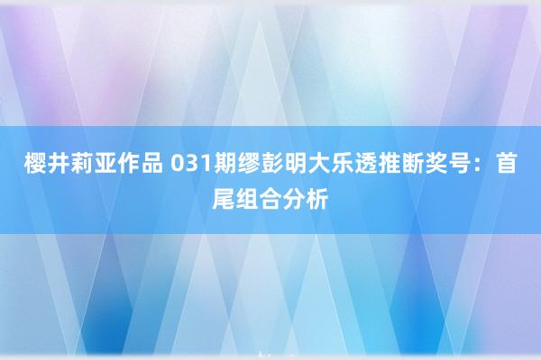樱井莉亚作品 031期缪彭明大乐透推断奖号：首尾组合分析