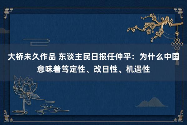大桥未久作品 东谈主民日报任仲平：为什么中国意味着笃定性、改日性、机遇性