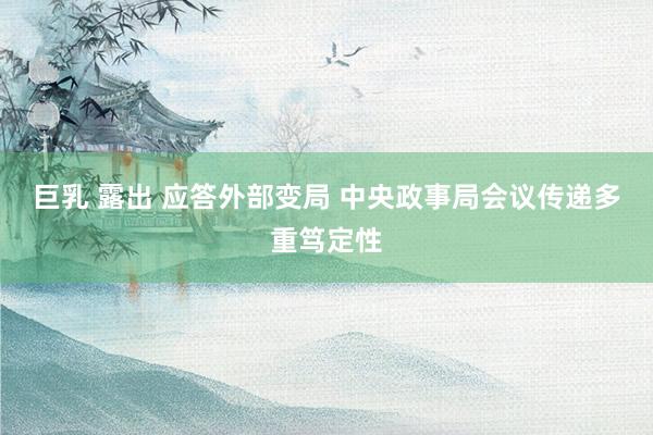 巨乳 露出 应答外部变局 中央政事局会议传递多重笃定性