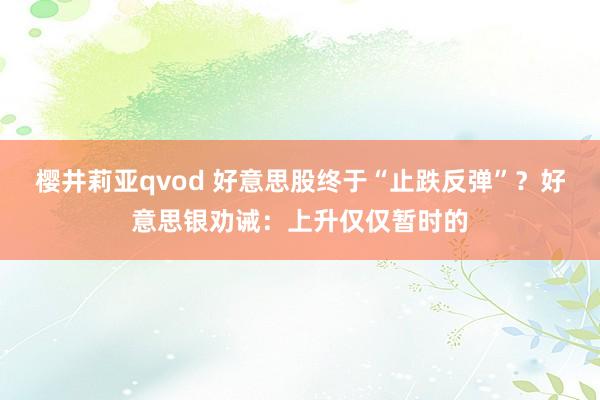 樱井莉亚qvod 好意思股终于“止跌反弹”？好意思银劝诫：上升仅仅暂时的