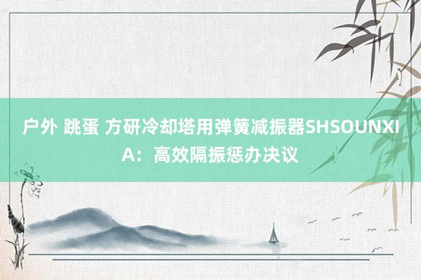 户外 跳蛋 方研冷却塔用弹簧减振器SHSOUNXIA：高效隔振惩办决议