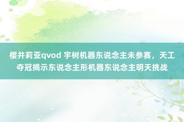 樱井莉亚qvod 宇树机器东说念主未参赛，天工夺冠揭示东说念主形机器东说念主明天挑战