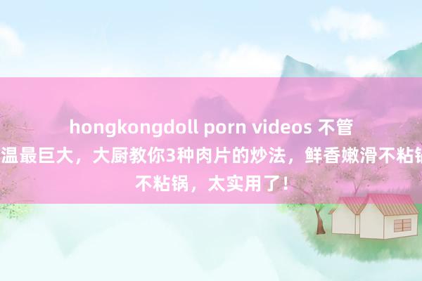 hongkongdoll porn videos 不管炒什么肉，油温最巨大，大厨教你3种肉片的炒法，鲜香嫩滑不粘锅，太实用了！