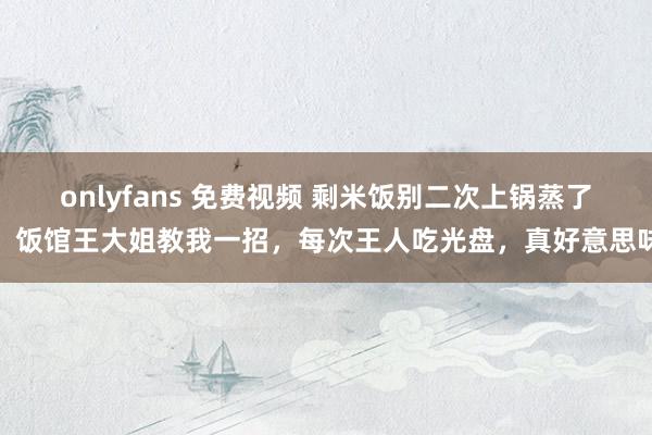 onlyfans 免费视频 剩米饭别二次上锅蒸了，饭馆王大姐教我一招，每次王人吃光盘，真好意思味