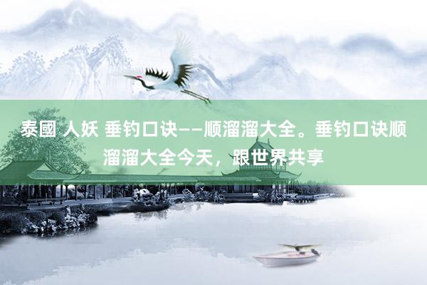 泰國 人妖 垂钓口诀——顺溜溜大全。垂钓口诀顺溜溜大全今天，跟世界共享