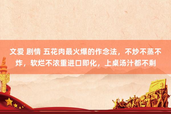 文爱 剧情 五花肉最火爆的作念法，不炒不蒸不炸，软烂不浓重进口即化，上桌汤汁都不剩