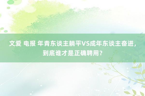 文爱 电报 年青东谈主躺平VS成年东谈主奋进，到底谁才是正确聘用？