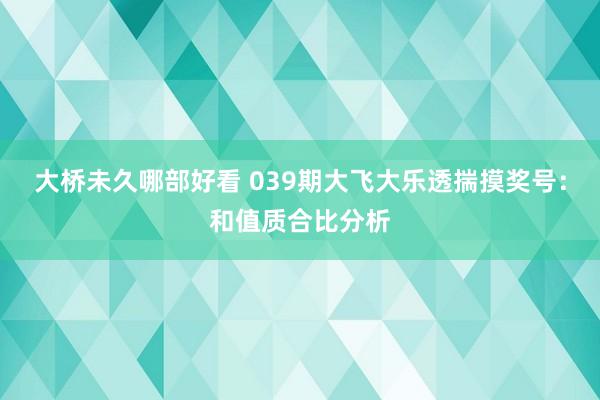 大桥未久哪部好看 039期大飞大乐透揣摸奖号：和值质合比分析