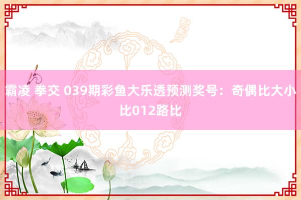 霸凌 拳交 039期彩鱼大乐透预测奖号：奇偶比大小比012路比