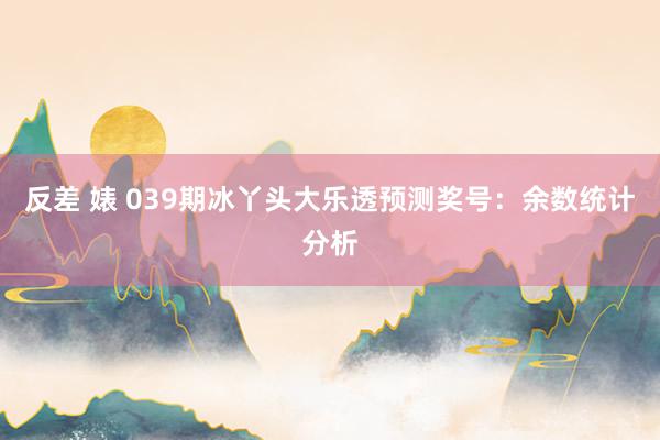 反差 婊 039期冰丫头大乐透预测奖号：余数统计分析
