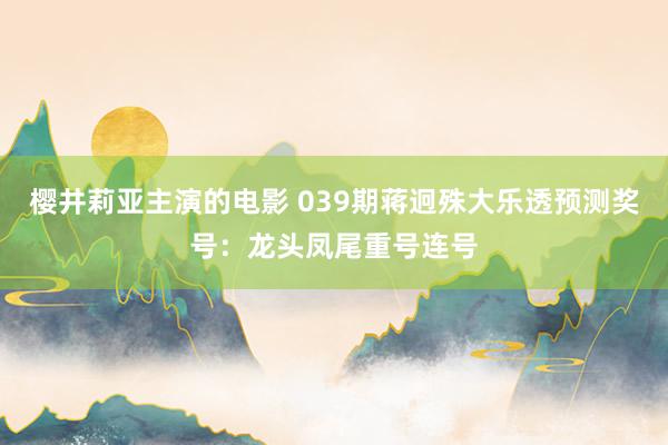 樱井莉亚主演的电影 039期蒋迥殊大乐透预测奖号：龙头凤尾重号连号